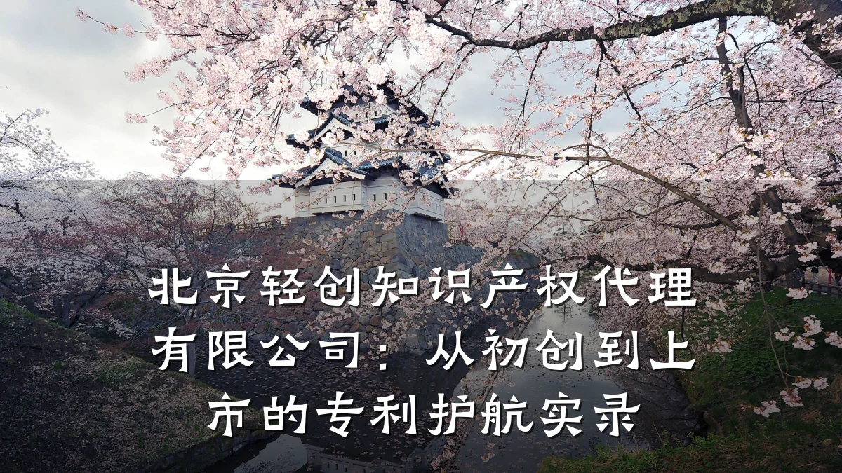 北京轻创知识产权代理有限公司:从初创到上市的专利护航实录